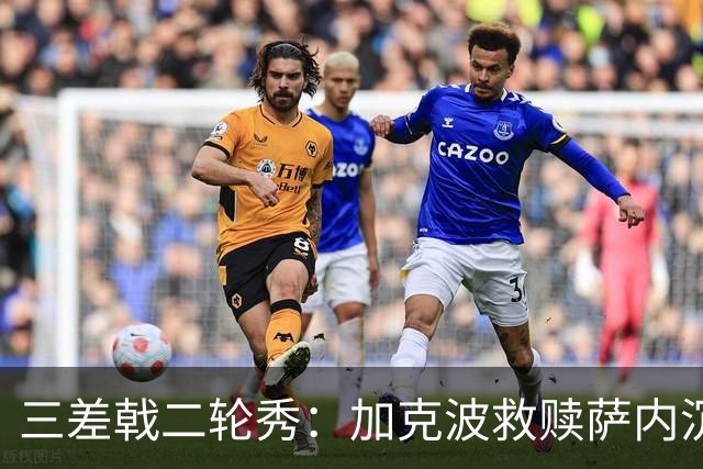 三差戟二轮秀：加克波救赎萨内沉沦 费兰纠结尴尬郁闷
